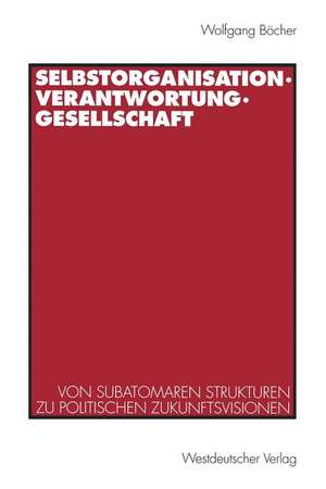 Selbstorganisation, Verantwortung, Gesellschaft: Von subatomaren Strukturen zu politischen Zukunftsvisionen de Wolfgang Böcher