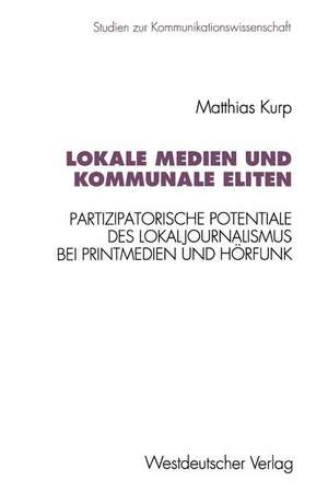 Lokale Medien und kommunale Eliten: Partizipatorische Potentiale des Lokaljournalismus bei Printmedien und Hörfunk in Nordrhein-Westfalen de Matthias Kurp