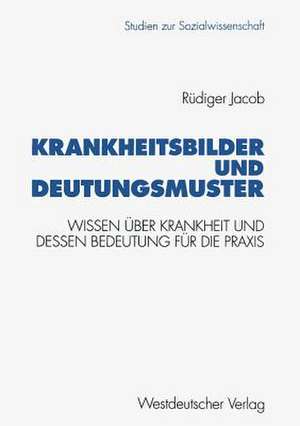 Krankheitsbilder und Deutungsmuster: Wissen über Krankheit und dessen Bedeutung für die Praxis de Rüdiger Jacob