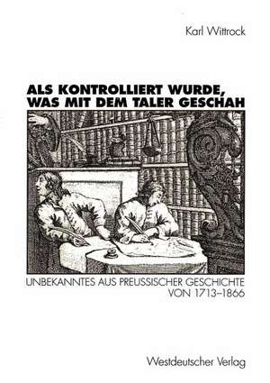 Als kontrolliert wurde, was mit dem Taler geschah: Unbekanntes aus preußischer Geschichte von 1713–1866 de Karl Wittrock