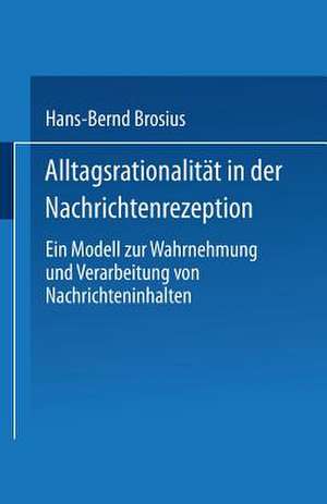 Alltagsrationalität in der Nachrichtenrezeption: Ein Modell zur Wahrnehmung und Verarbeitung von Nachrichteninhalten de Hans-Bernd Brosius