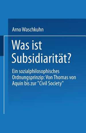 Was ist Subsidiarität?: Ein sozialphilosophisches Ordnungsprinzip: Von Thomas von Aquin bis zur „Civil Society“ de Arno Waschkuhn