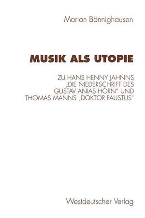 Musik als Utopie: Zum philosophisch-ästhetischen Kontext von Hans Henny Jahnns „Die Niederschrift des Gustav Anias Horn“ und Thomas Manns „Doktor Faustus“ de Marion Bönnighausen