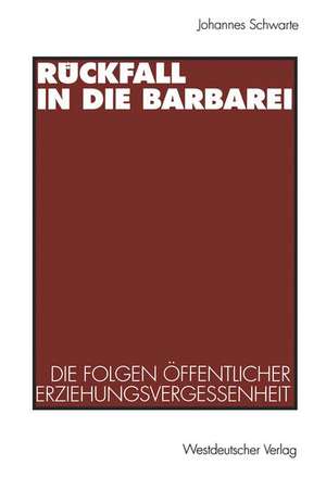 Rückfall in die Barbarei: Die Folgen öffentlicher Erziehungsvergessenheit. Plädoyer für eine gesamtgesellschaftliche Erziehungsverantwortung de Johannes Schwarte