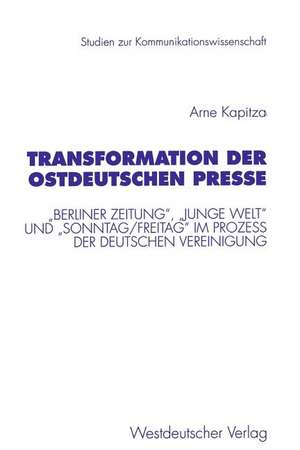 Transformation der ostdeutschen Presse: „Berliner Zeitung“, „Junge Welt“ und „Sonntag/Freitag“ im Proze? der deutschen Vereinigung de Arne Kapitza