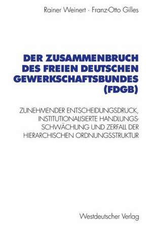 Der Zusammenbruch des Freien Deutschen Gewerkschaftsbundes (FDGB): Zunehmender Entscheidungsdruck, institutionalisierte Handlungs- schwächung und Zerfall der hierarchischen Organisationsstruktur de Rainer Weinert