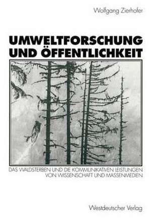 Umweltforschung und Öffentlichkeit: Das Waldsterben und die kommunikativen Leistungen von Wissenschaft und Massenmedien de Wolfgang Zierhofer