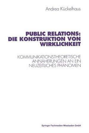 Public Relations: Die Konstruktion von Wirklichkeit: Kommunikationstheoretische Annäherungen an ein neuzeitliches Phänomen de Andrea Kückelhaus