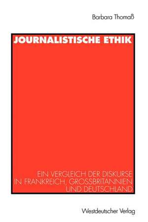 Journalistische Ethik: Ein Vergleich der Diskurse in Frankreich, Großbritannien und Deutschland de Barbara Thomaß