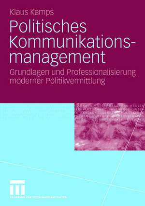 Politisches Kommunikationsmanagement: Grundlagen und Professionalisierung moderner Politikvermittlung de Klaus Kamps