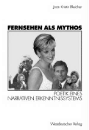 Fernsehen als Mythos: Poetik eines narrativen Erkenntnissystems de Joan-Kristin Bleicher