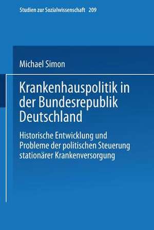 Krankenhauspolitik in der Bundesrepublik Deutschland: Historische Entwicklung und Probleme der politischen Steuerung stationärer Krankenversorgung de Michael Simon