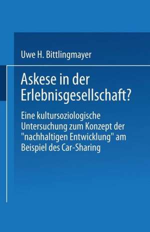 Askese in der Erlebnisgesellschaft?: Eine kultursoziologische Untersuchung zum Konzept der „nachhaltigen Entwicklung“ am Beispiel des Car-Sharing de Uwe H. Bittlingmayer