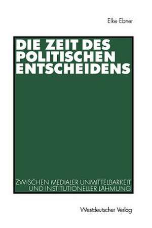 Die Zeit des politischen Entscheidens: Zwischen medialer Unmittelbarkeit und institutioneller Lähmung de Elke Ebner