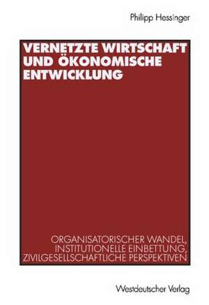 Vernetzte Wirtschaft und ökonomische Entwicklung: Organisatorischer Wandel, institutionelle Einbettung, zivilgesellschaftliche Perspektiven de Philipp Hessinger