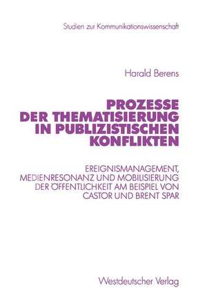 Prozesse der Thematisierung in publizistischen Konflikten: Ereignismanagement, Medienresonanz und Mobilisierung der Öffentlichkeit am Beispiel von Castor und Brent Spar de Harald Berens