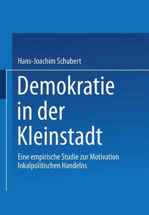 Demokratie in der Kleinstadt: Eine empirische Studie zur Motivation lokalpolitischen Handelns de Hans-Joachim Schubert