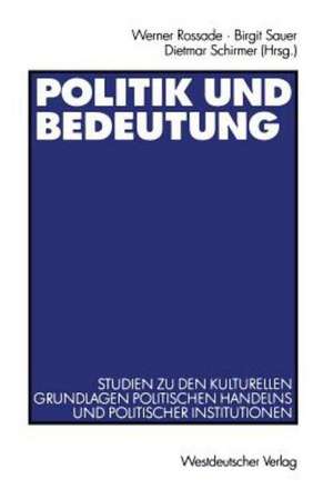 Politik und Bedeutung: Studien zu den kulturellen Grundlagen politischen Handelns und politischer Institutionen de Werner Rossade