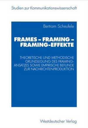 Frames — Framing — Framing-Effekte: Theoretische und methodische Grundlegung des Framing-Ansatzes sowie empirische Befunde zur Nachrichtenproduktion de Bertram Scheufele