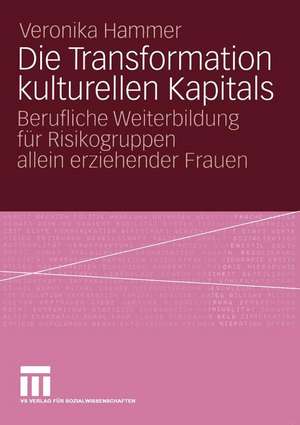 Die Transformation kulturellen Kapitals: Berufliche Weiterbildung für Risikogruppen allein erziehender Frauen de Veronika Hammer