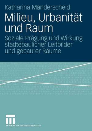 Milieu, Urbanität und Raum: Soziale Prägung und Wirkung städtebaulicher Leitbilder und gebauter Räume de Katharina Manderscheid