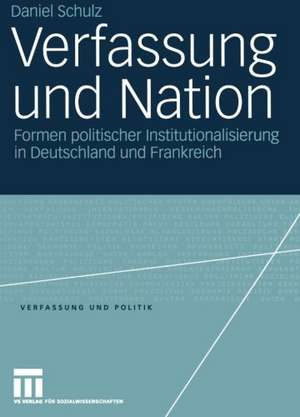 Verfassung und Nation: Formen politischer Institutionalisierung in Deutschland und Frankreich de Daniel Schulz