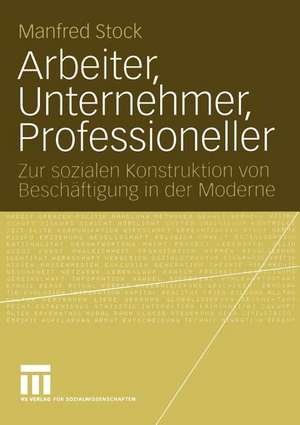 Arbeiter, Unternehmer, Professioneller: Zur sozialen Konstruktion von Beschäftigung in der Moderne de Manfred Stock