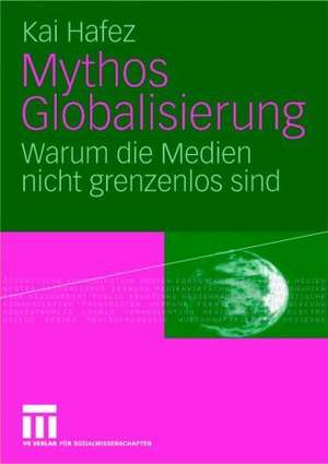 Mythos Globalisierung: Warum die Medien nicht grenzenlos sind de Kai Hafez