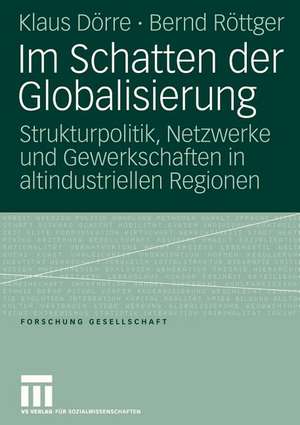 Im Schatten der Globalisierung: Strukturpolitik, Netzwerke und Gewerkschaften in altindustriellen Regionen de Klaus Dörre