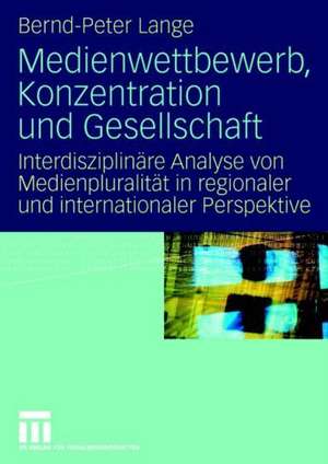 Medienwettbewerb, Konzentration und Gesellschaft: Interdisziplinäre Analyse von Medienpluralität in regionaler und internationaler Perspektive de Bernd-Peter Lange