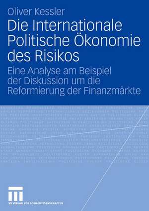 Die Internationale Politische Ökonomie des Risikos: Eine Analyse am Beispiel der Diskussion um die Reformierung der Finanzmärkte de Oliver Kessler