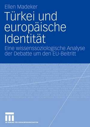 Türkei und europäische Identität: Eine wissenssoziologische Analyse der Debatte um den EU-Beitritt de Ellen Madeker