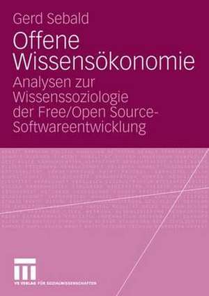 Offene Wissensökonomie: Analysen zur Wissenssoziologie der Free/Open Source-Softwareentwicklung de Gerd Sebald