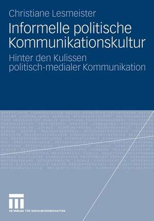 Informelle politische Kommunikationskultur: Hinter den Kulissen politisch-medialer Kommunikation de Christiane Lesmeister