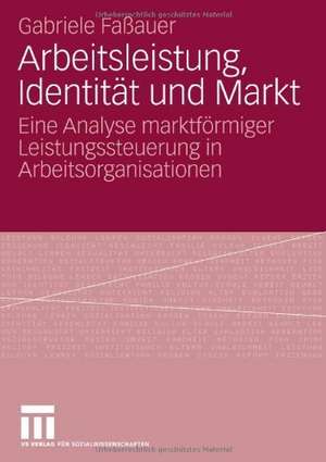 Arbeitsleistung, Identität und Markt: Eine Analyse marktförmiger Leistungssteuerung in Arbeitsorganisationen de Gabriele Faßauer