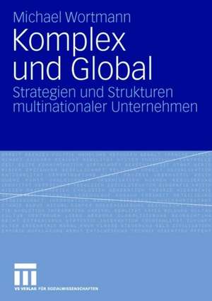 Komplex und Global: Strategien und Strukturen multinationaler Unternehmen de Michael Wortmann