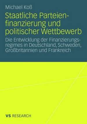 Staatliche Parteienfinanzierung und politischer Wettbewerb: Die Entwicklung der Finanzierungsregimes in Deutschland, Schweden, Großbritannien und Frankreich de Michael Koß