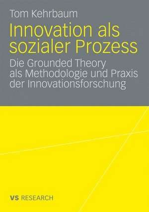 Innovation als sozialer Prozess: Die Grounded Theory als Methodologie und Praxis der Innovationsforschung de Tom Kehrbaum