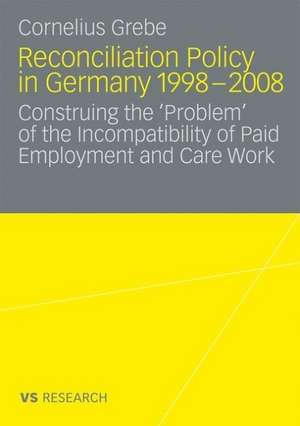 Reconciliation Policy in Germany 1998-2008: Construing the 'Problem' of the Incompatibility of Paid Employment and Care Work de Cornelius Grebe