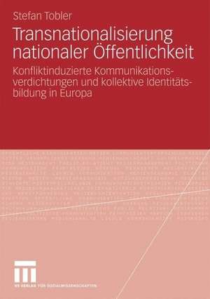 Transnationalisierung nationaler Öffentlichkeit: Konfliktinduzierte Kommunikationsverdichtungen und kollektive Identitätsbildung in Europa de Stefan Tobler