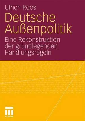 Deutsche Außenpolitik: Eine Rekonstruktion der grundlegenden Handlungsregeln de Ulrich Roos