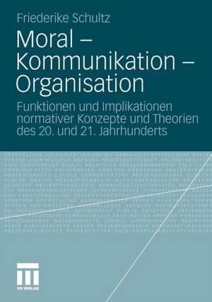 Moral – Kommunikation – Organisation: Funktionen und Implikationen normativer Konzepte und Theorien des 20. und 21. Jahrhunderts de Friederike Schultz