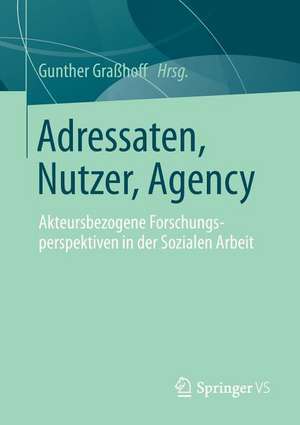 Adressaten, Nutzer, Agency: Akteursbezogene Forschungsperspektiven in der Sozialen Arbeit de Gunther Graßhoff