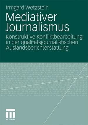 Mediativer Journalismus: Konstruktive Konfliktbearbeitung in der qualitätsjournalistischen Auslandsberichterstattung de Irmgard Wetzstein