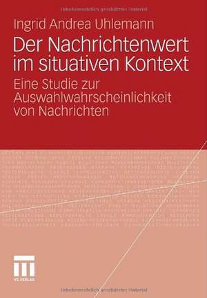 Der Nachrichtenwert im situativen Kontext: Eine Studie zur Auswahlwahrscheinlichkeit von Nachrichten de Ingrid Andrea Uhlemann