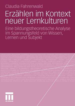 Erzählen im Kontext neuer Lernkulturen: Eine bildungstheoretische Analyse im Spannungsfeld von Wissen, Lernen und Subjekt de Claudia Fahrenwald