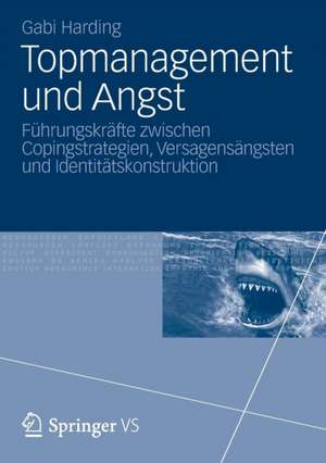 Topmanagement und Angst: Führungskräfte zwischen Copingstrategien, Versagensängsten und Identitätskonstruktion de Gabi Harding