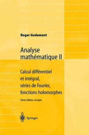 Analyse mathématique II: Calcul différentiel et intégral, séries de Fourier, fonctions holomorphes de Roger Godement