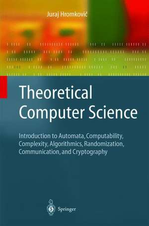 Theoretical Computer Science: Introduction to Automata, Computability, Complexity, Algorithmics, Randomization, Communication, and Cryptography de Juraj Hromkovič