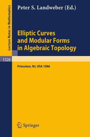 Elliptic Curves and Modular Forms in Algebraic Topology: Proceedings of a Conference held at the Institute for Advanced Study, Princeton, Sept. 15-17, 1986 de Peter S. Landweber